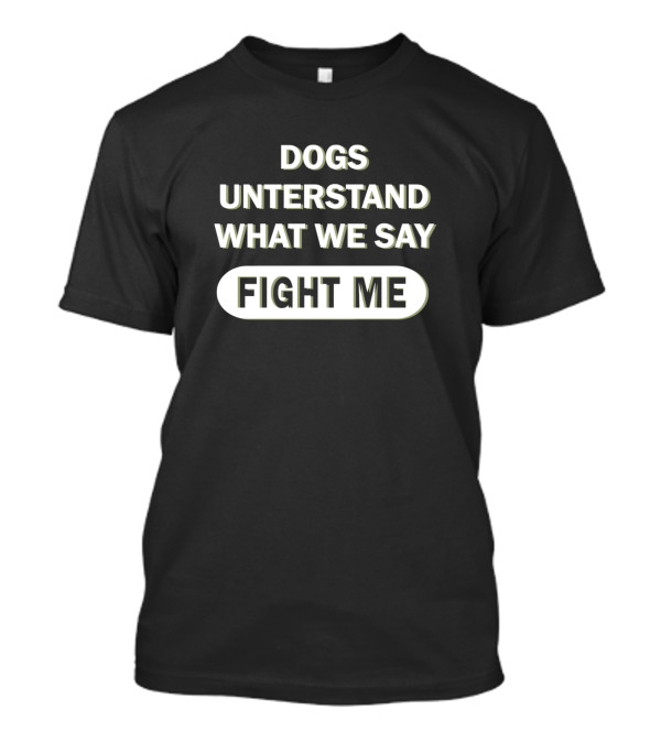 Dogs Understand What We Say Fight Me T-Shirt