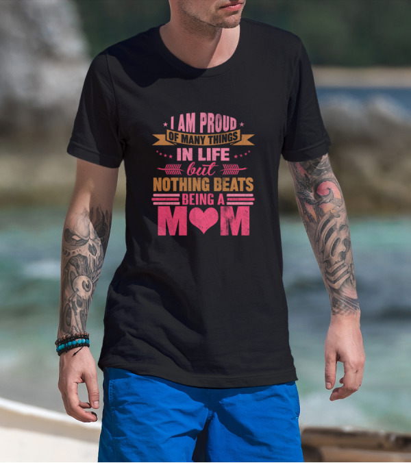 I Am Proud Of Many Things In Life But Nothing Beats Being A Mom T-Shirt