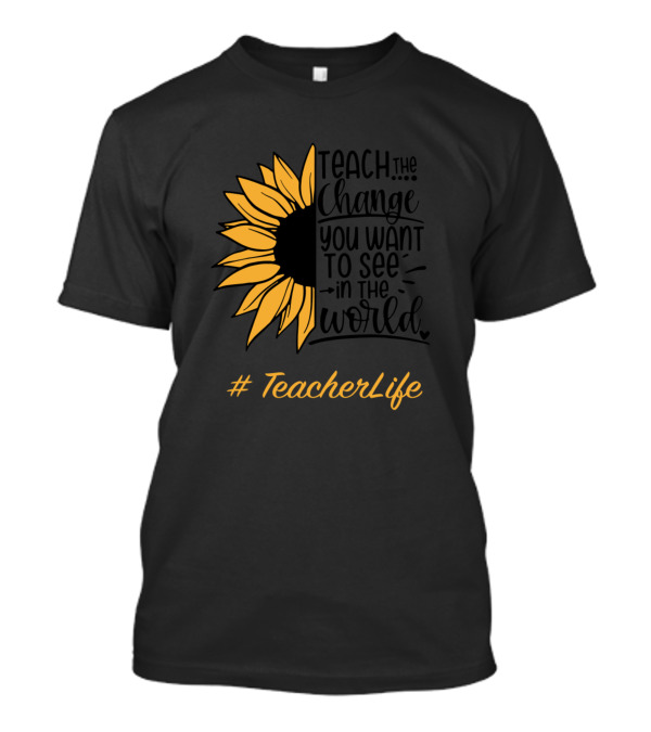 Teach The Change You Want To See In The World Sunflower #TeacherLife T-Shirt