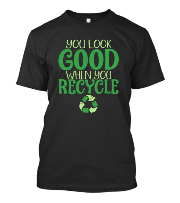 You Look Good When You Recycle Environmental Message With Recycling T-Shirt