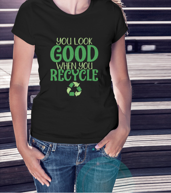 You Look Good When You Recycle Environmental Message With Recycling T-Shirt
