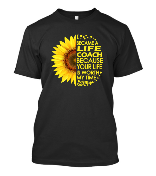 I Became A Life Coach Because Your Life Is Worth My Time Sunflower T-Shirt