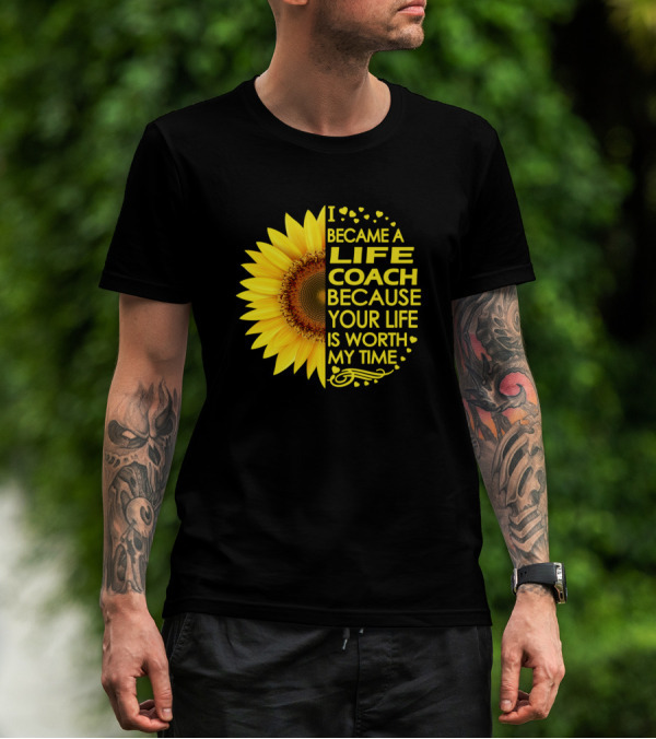 I Became A Life Coach Because Your Life Is Worth My Time Sunflower T-Shirt