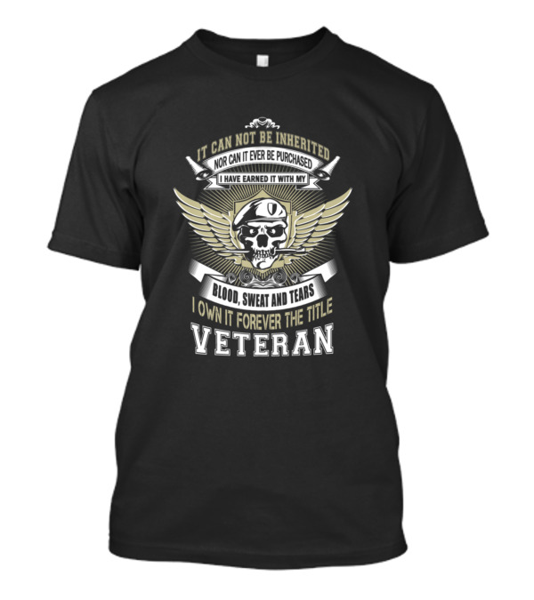 Veteran It Can Not Be Inherited Nor Can It Ever Be Purchased I Have Earned It With My Blood Sweat And Tears I Own It Forever T-Shirt