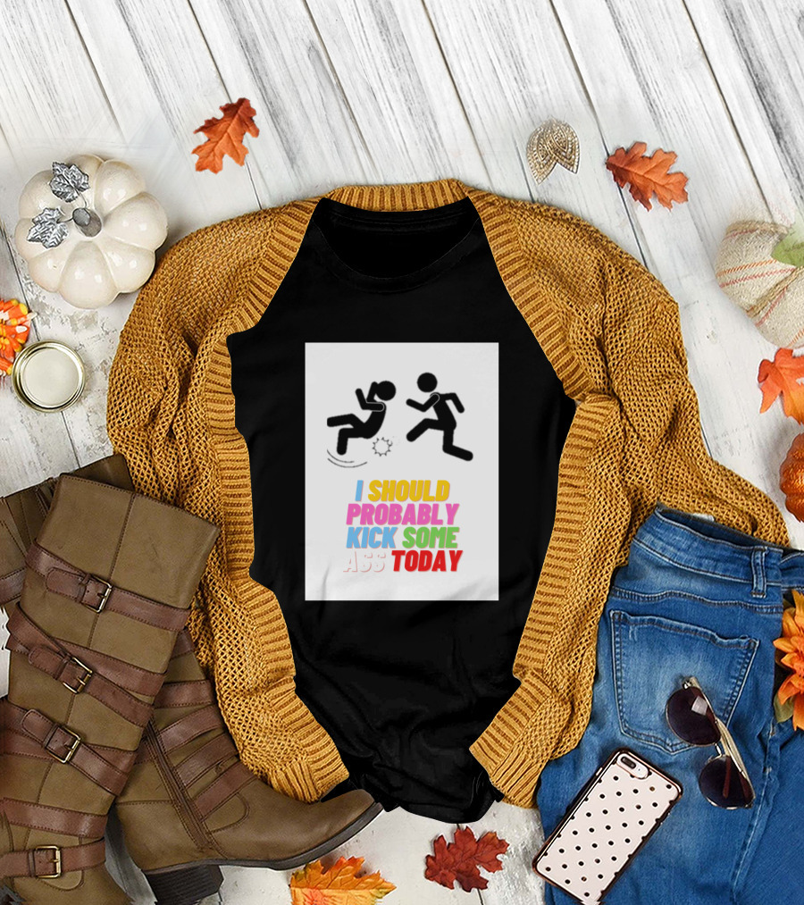 I Should Probably Kick Some Ass Today Stick Figure T-Shirt