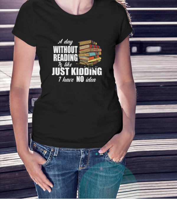 A Day Without Reading Is Like Just Kidding I Have No Idea Book Reading Lover T-Shirt
