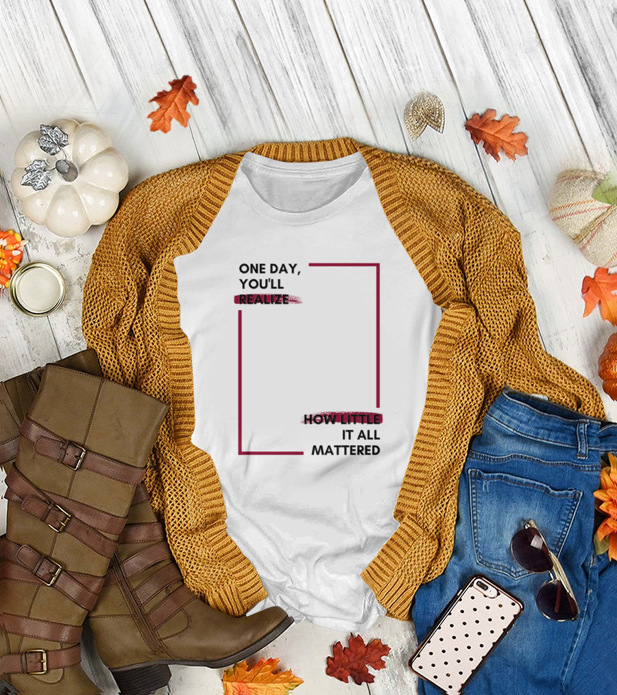 One Day You'll Realize How Little It All Mattered T-Shirt