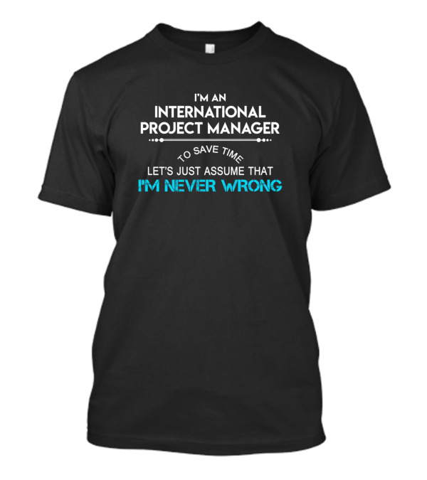 I'm An International Project Manager Let's Just Assume That I'm Never Wrong T-Shirt
