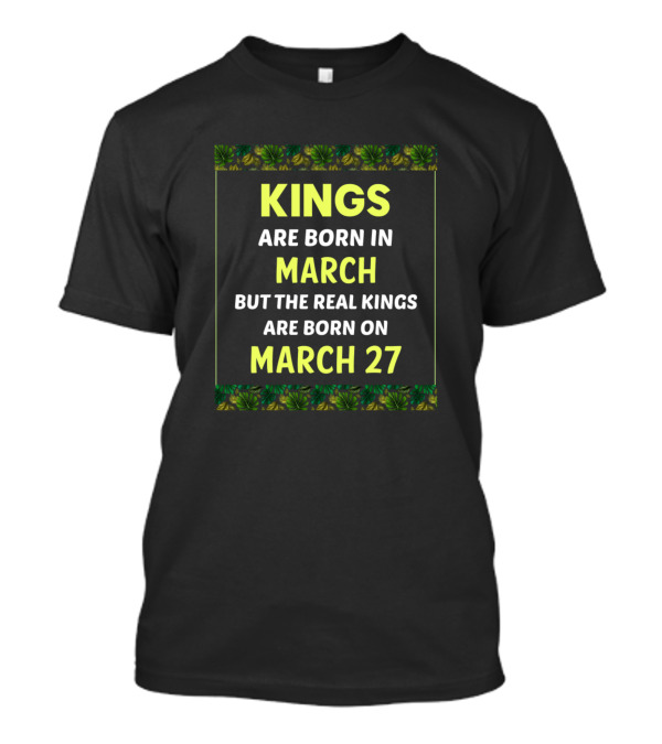 Kings Are Born In March But The Real Kings Are Born On March 27 Birthday King Green T-Shirt