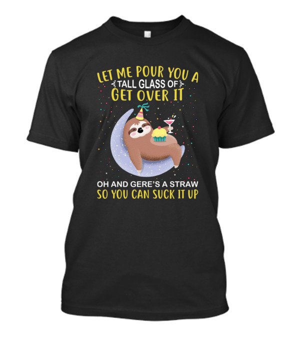 Let Me Pour You A Tall Glass Of Get Over It Sloth Oh And Here’s A Straw So You Can Suck It Up T-Shirt