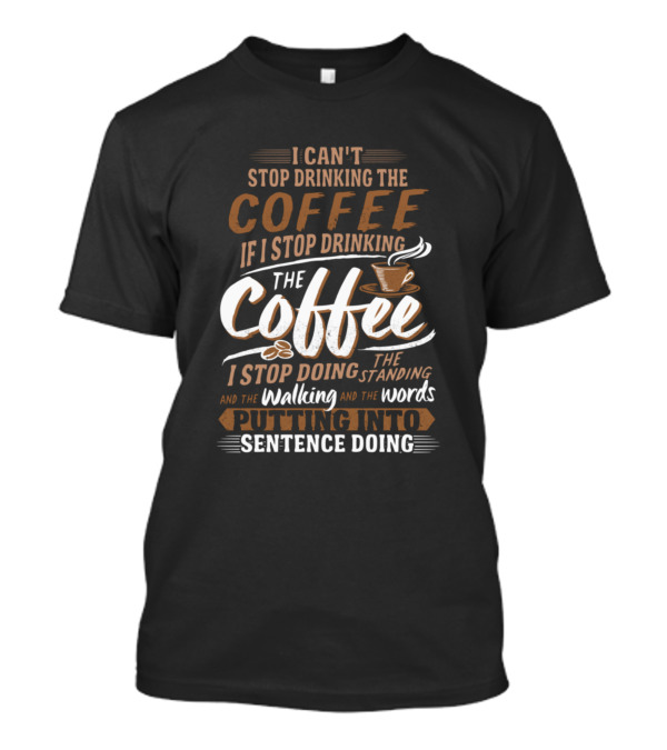 I Can't Stop Drinking The Coffee If I Stop Drinking The Coffee I Stop Doing The Standing And The Walking And The Words Putting Into Sentence Doing T-Shirt