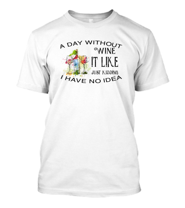 A Day Without Wine It Like Just Kidding I Have No Idea T-Shirt