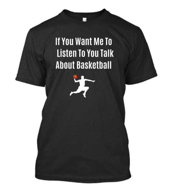 If You Want Me To Listen To You Talk About Basketball T-Shirt