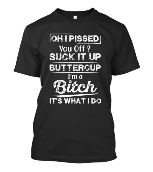OH I PISSED You Off? SUCK IT UP BUTTERCUP I'm A Bitch IT'S WHAT I DO T-Shirt