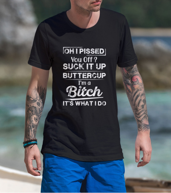 OH I PISSED You Off? SUCK IT UP BUTTERCUP I'm A Bitch IT'S WHAT I DO T-Shirt