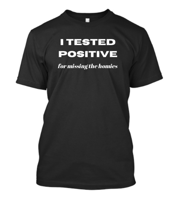 I Tested Positive For Missing The Homies Shirt Text T-Shirt