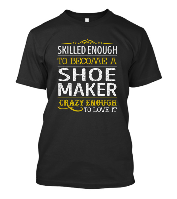 Skilled Enough To Become A Shoe Maker Crazy Enough To Love It T-Shirt