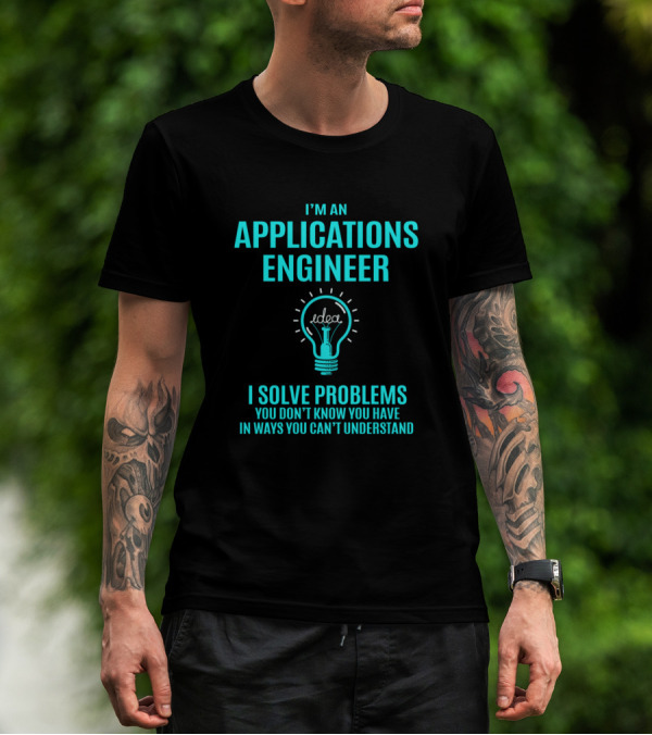 I'm An Applications Engineer I Solve Problems You Don't Know You Have In Ways You Can't Understand T-Shirt