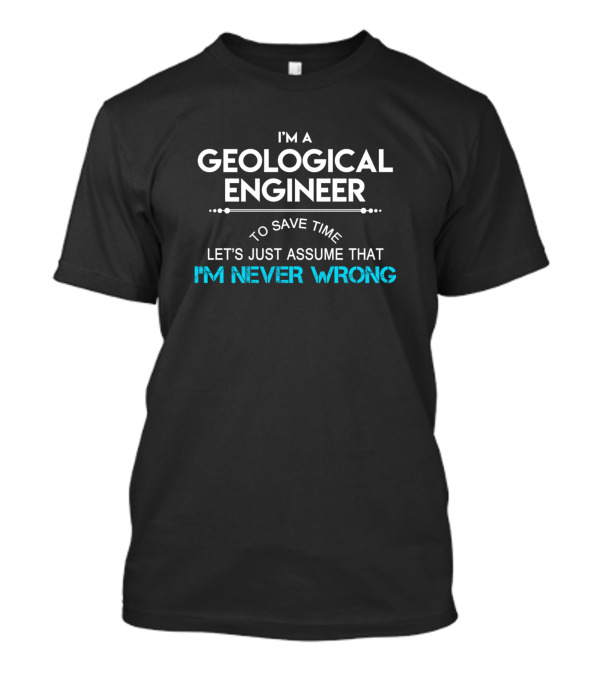 I'm A Geological Engineer To Save Time Let's Just Assume That I'm Never Wrong T-Shirt