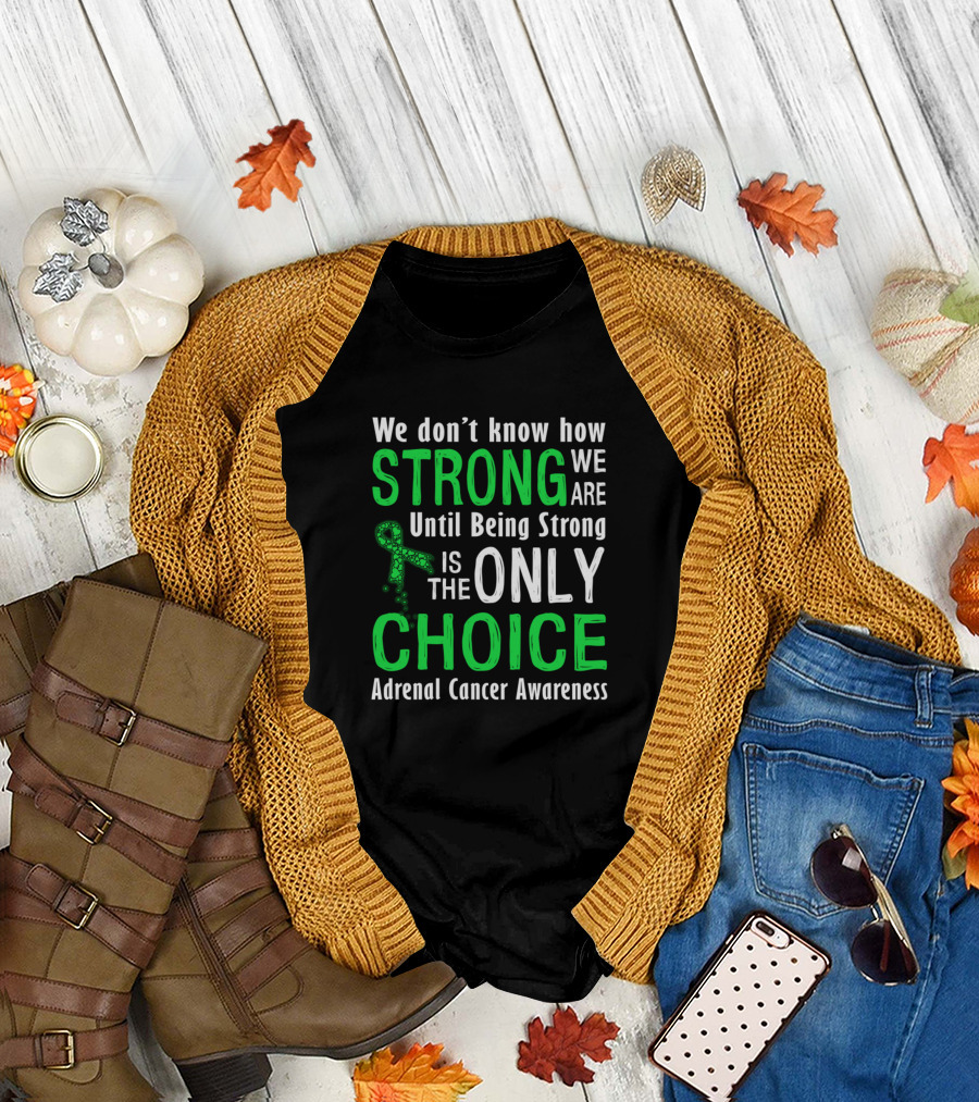 Adrenal Cancer Awareness: We Don’t Know How Strong We Are Until Being Strong Is the Only Choice T-Shirt