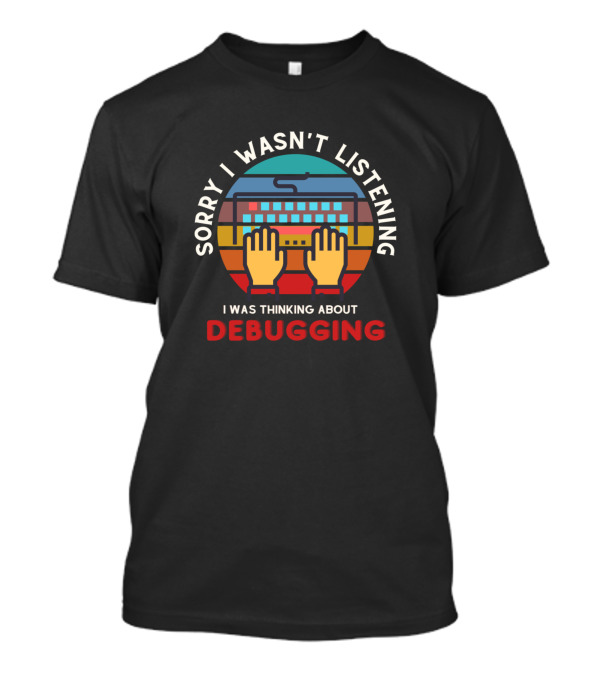 Sorry I Wasn't Listening I Was Thinking About Debugging Developer Programmer T-Shirt