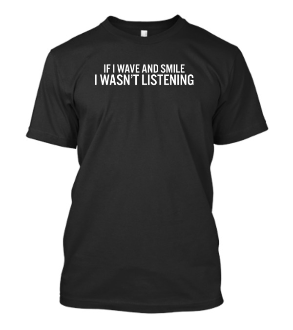 If I Wave And Smile I Wasn't Listening Funny Joke T-Shirt