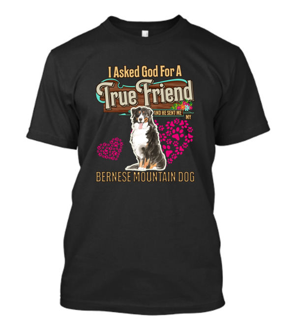I Asked God For A True Friend And He Sent Me My Bernese Mountain Dog T-Shirt
