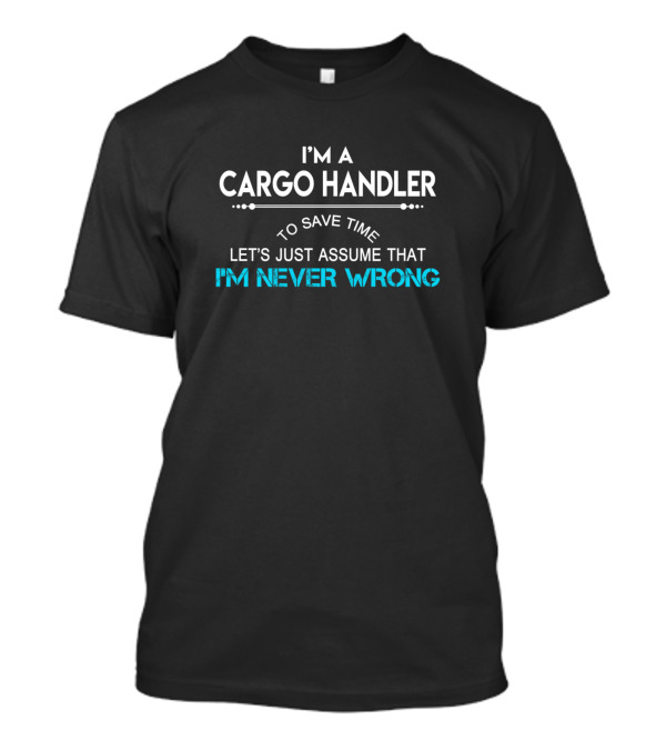 I'm A Cargo Handler Let's Just Assume That I'm Never Wrong T-Shirt