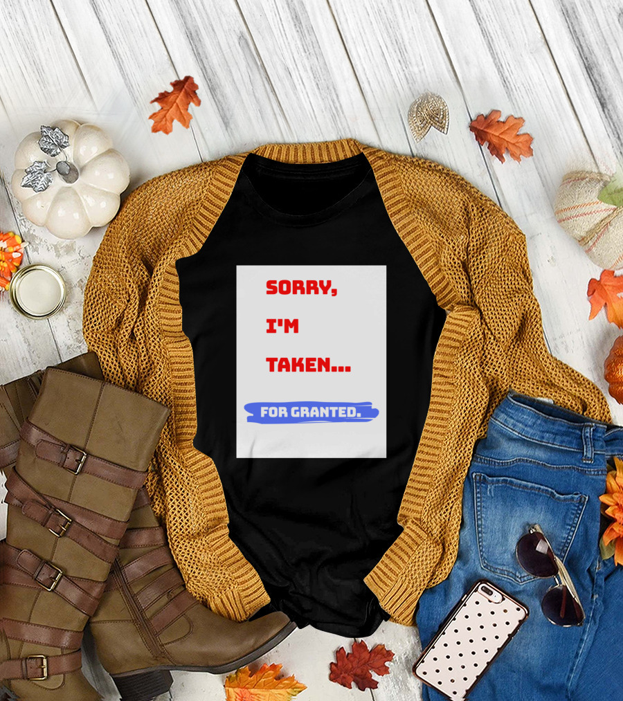 SORRY I'M TAKEN FOR GRANTED T-Shirt