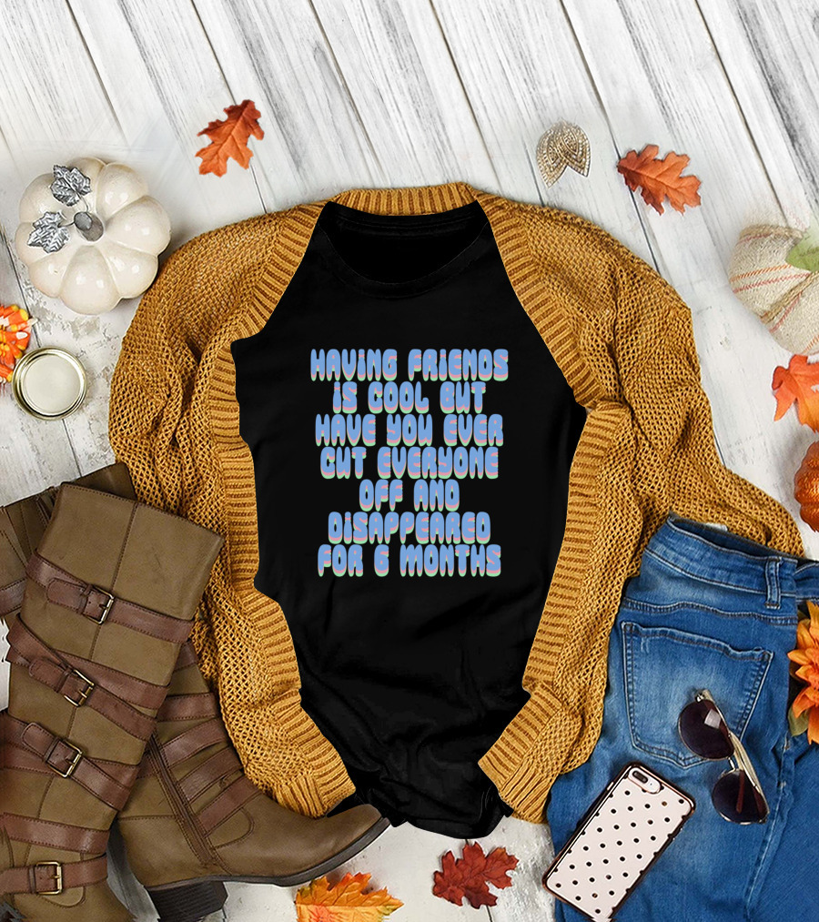 Having Friends Is Cool But Have You Ever Cut Everyone Off and Disappeared for 6 Months T-Shirt