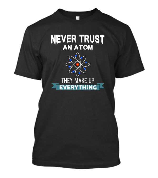 Never Trust An Atom They Make Up Everything Atomic Humor T-Shirt