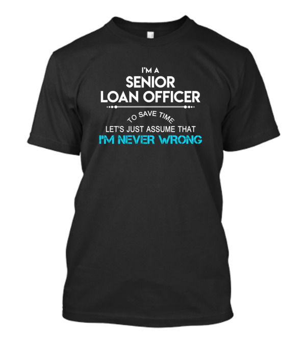 I'm A Senior Loan Officer Let's Just Assume That I'm Never Wrong T-Shirt