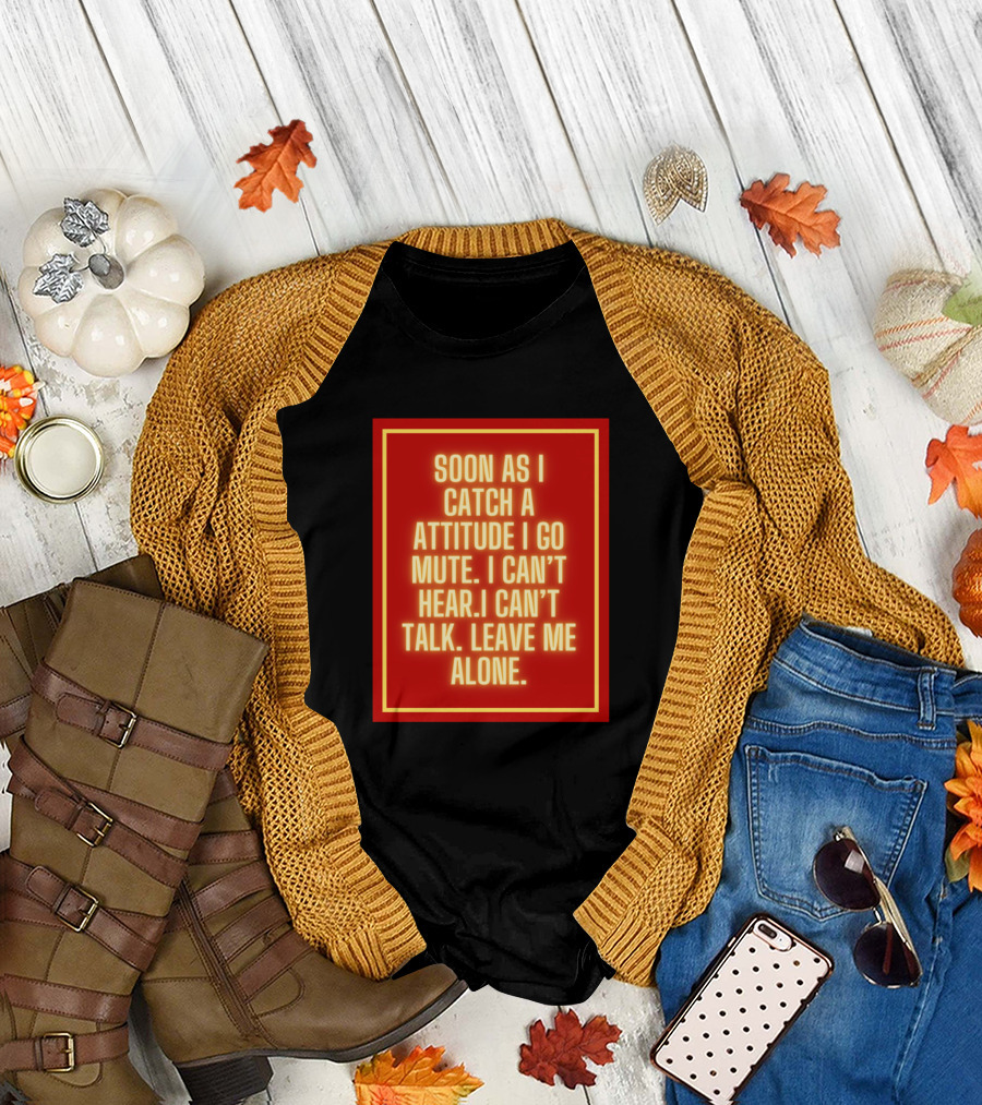 SOON AS I CATCH A ATTITUDE I GO MUTE I CAN'T HEAR I CAN'T TALK LEAVE ME ALONE T-Shirt