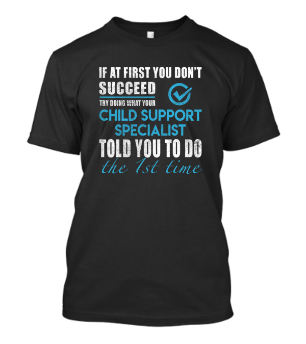 If At First You Don't Succeed Try Doing What Your Child Support Specialist Told You To Do The 1st Time T-Shirt