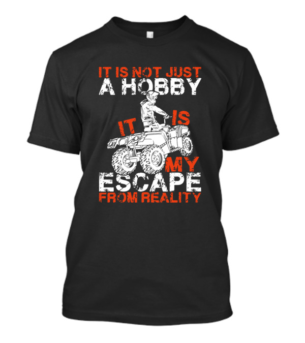 IT Is Not Just A Hobby It Is My Escape From Reality 4Wd ATV T-Shirt