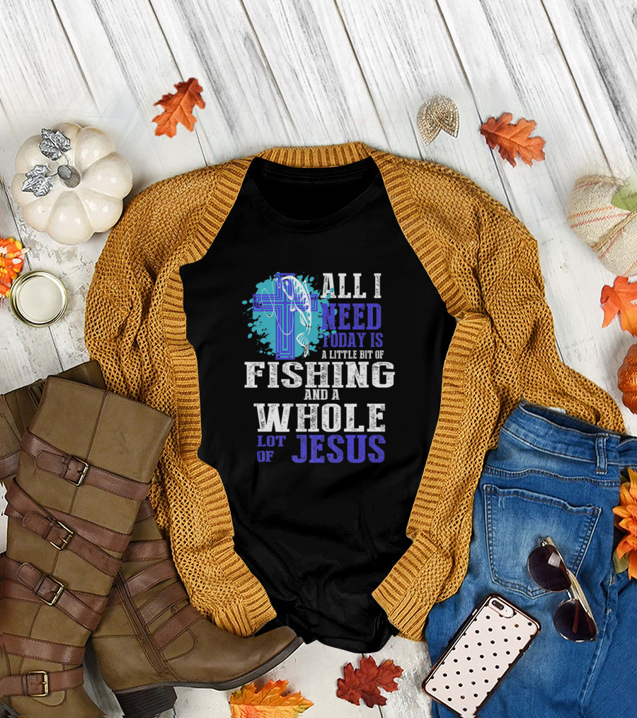 All I Need Today Is A Little Bit Of Fishing And A Whole Lot Of Jesus T-Shirt