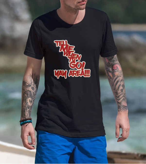 Tell Me When To Go Yay Area T-Shirt