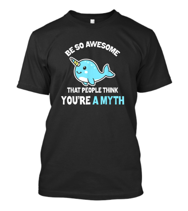 Be So Awesome That People Think You're A Myth Narwhal Unicorn T-Shirt