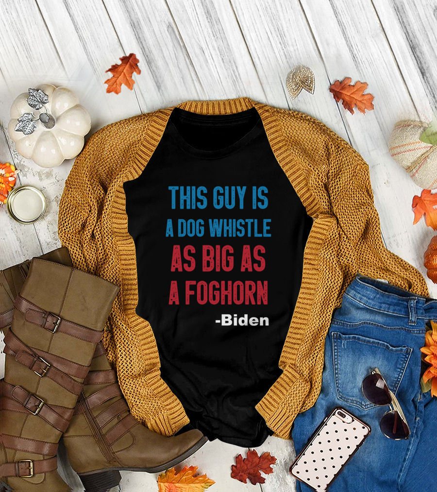 This Guy Is A Dog Whistle As Big As A Foghorn Biden T-Shirt