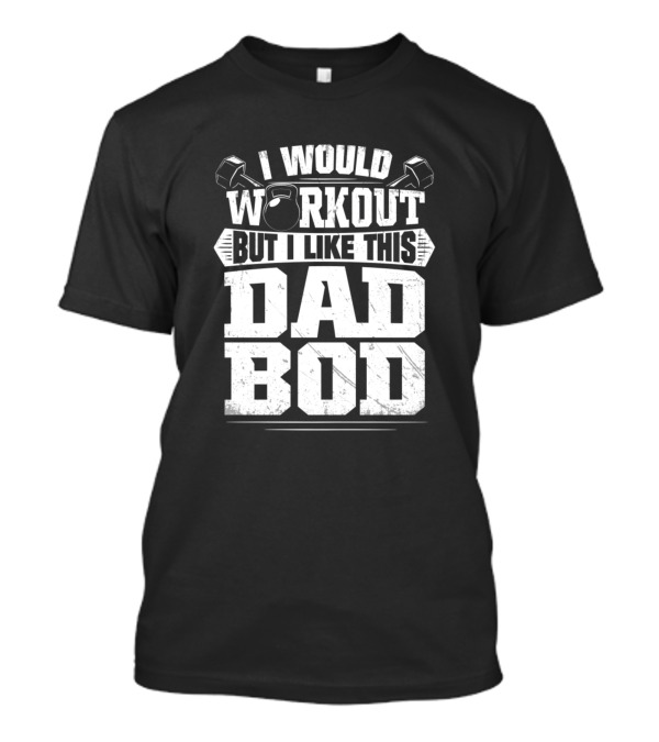 I Would Workout But I Like This Dad Bod Weights And Kettlebell T-Shirt