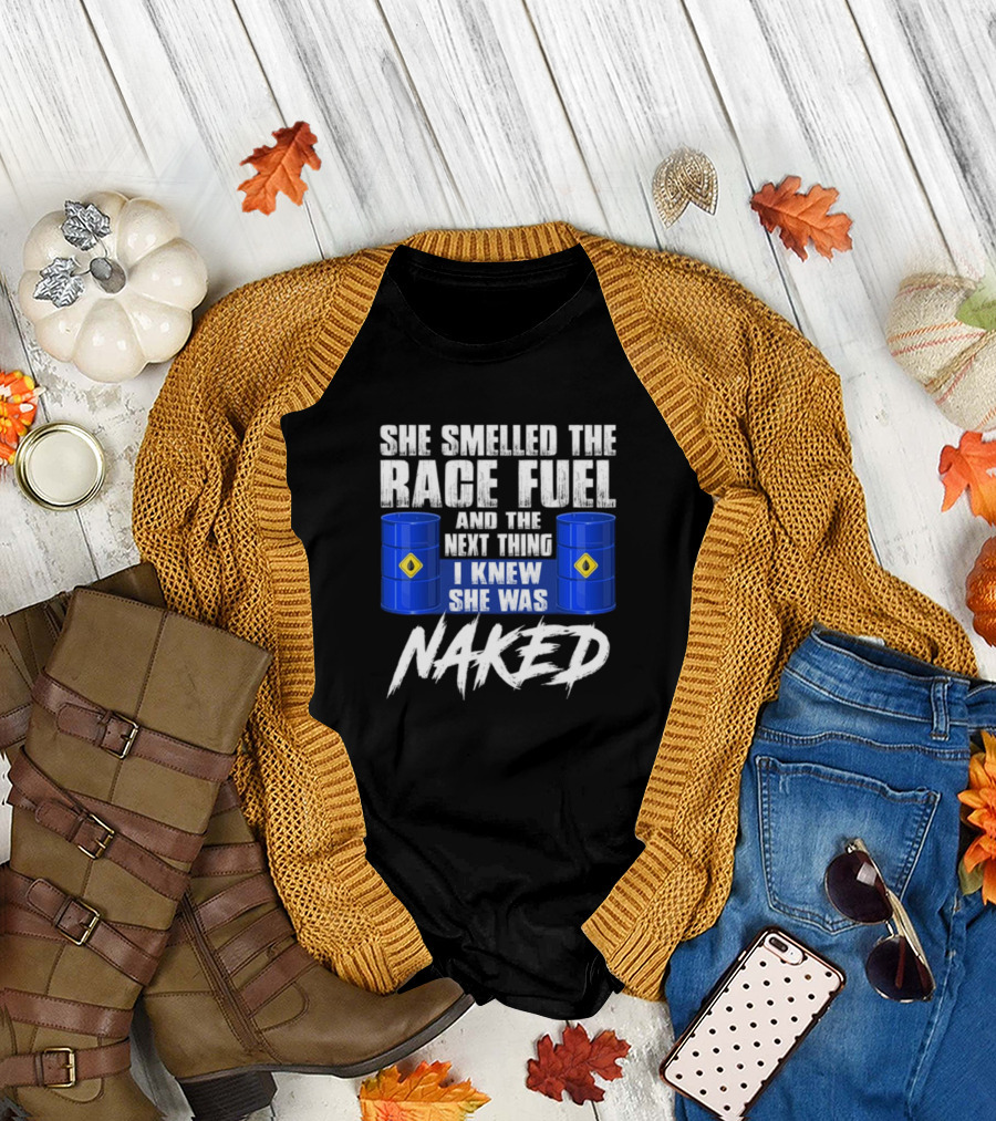She Smelled The Race Fuel And The Next Thing I Knew She Was Naked T-Shirt