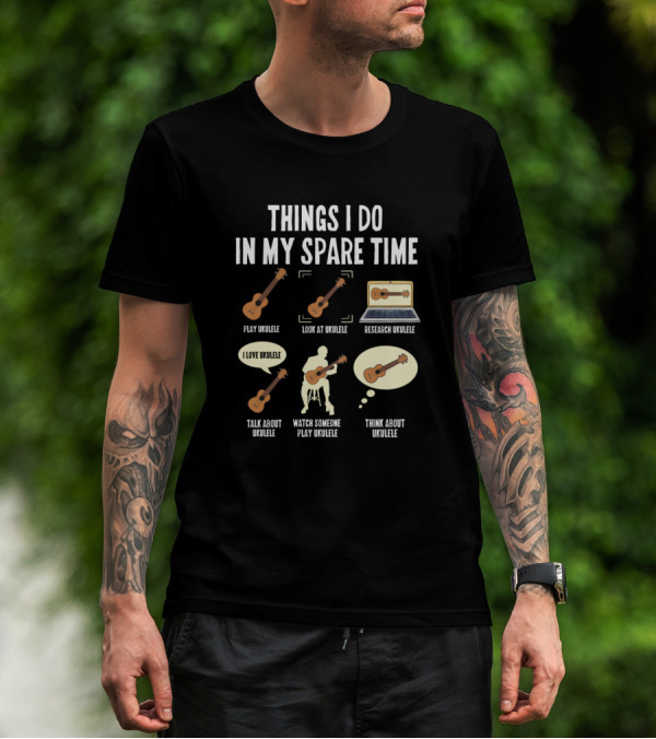 Things I Do In My Spare Time Play Ukulele Look At Ukulele Research Ukulele Talk About Ukulele Watch Someone Play Ukulele Think About Ukulele T-Shirt