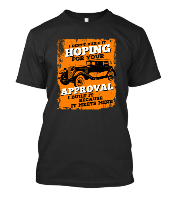 I Didn't Build It Hoping For Your Approval I Built It Because It Meets Mine Classic Car T-Shirt