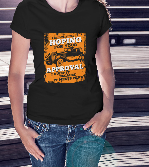 I Didn't Build It Hoping For Your Approval I Built It Because It Meets Mine Classic Car T-Shirt