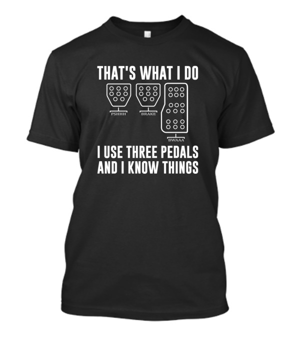 That's What I Do I Use Three Pedals Brake Pshhh Bwaaa I Know Things T-Shirt