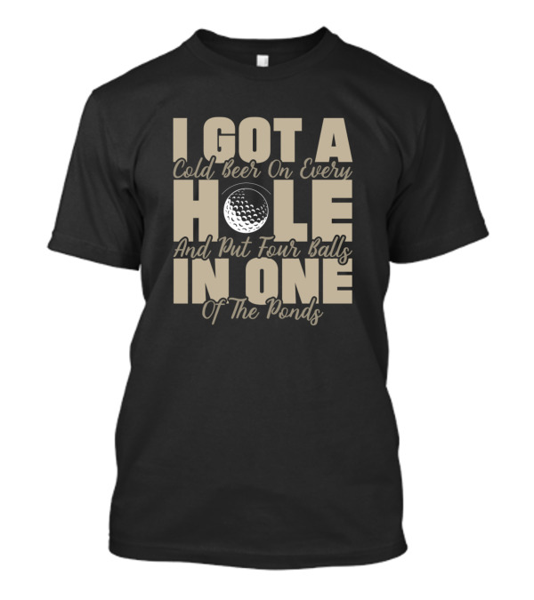 I Got A Cold Beer On Every Hole And Put Four Balls In One Of The Ponds T-Shirt