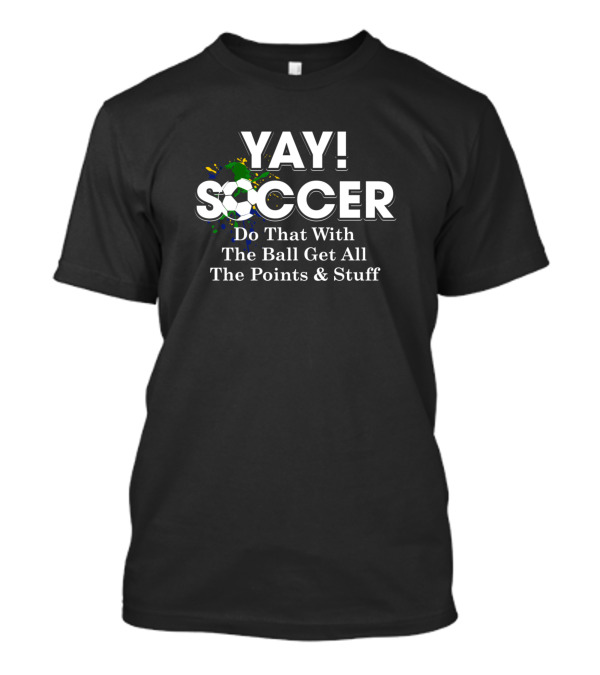 Yay Soccer Do That With The Ball Get All The Points And Stuff T-Shirt