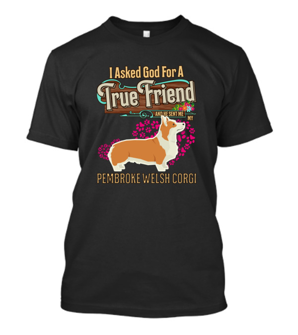 I Asked God For A True Friend And He Sent Me My Pembroke Welsh Corgi T-Shirt
