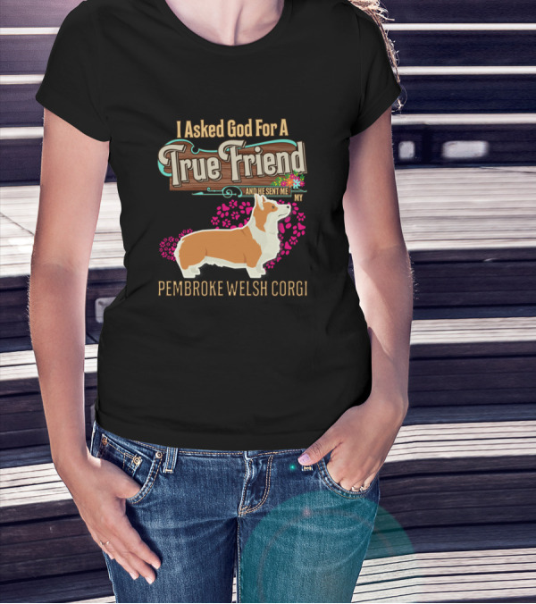 I Asked God For A True Friend And He Sent Me My Pembroke Welsh Corgi T-Shirt