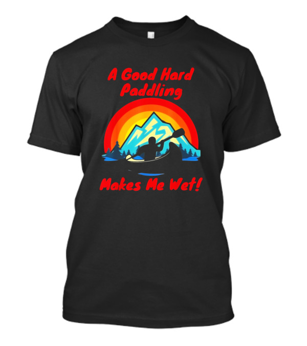 A Good Hard Paddling Makes Me Wet Funny Kayaking Canoe T-Shirt